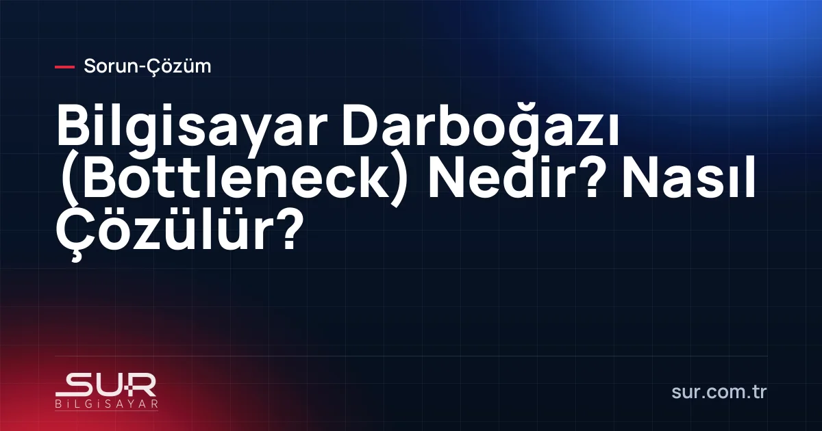 Bilgisayar Darboğazı (Bottleneck) Nedir? Nasıl Çözülür?